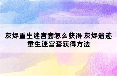 灰烬重生迷宫套怎么获得 灰烬遗迹重生迷宫套获得方法